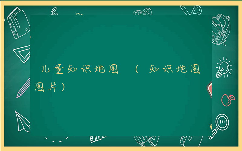 儿童知识地图 (知识地图图片)
